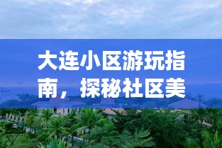 大连小区游玩指南，探秘社区美景，畅游周边好去处！